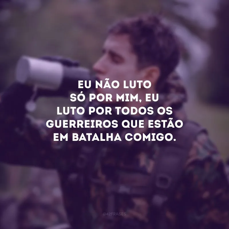 Eu não luto só por mim, eu luto por todos os guerreiros que estão em batalha comigo.