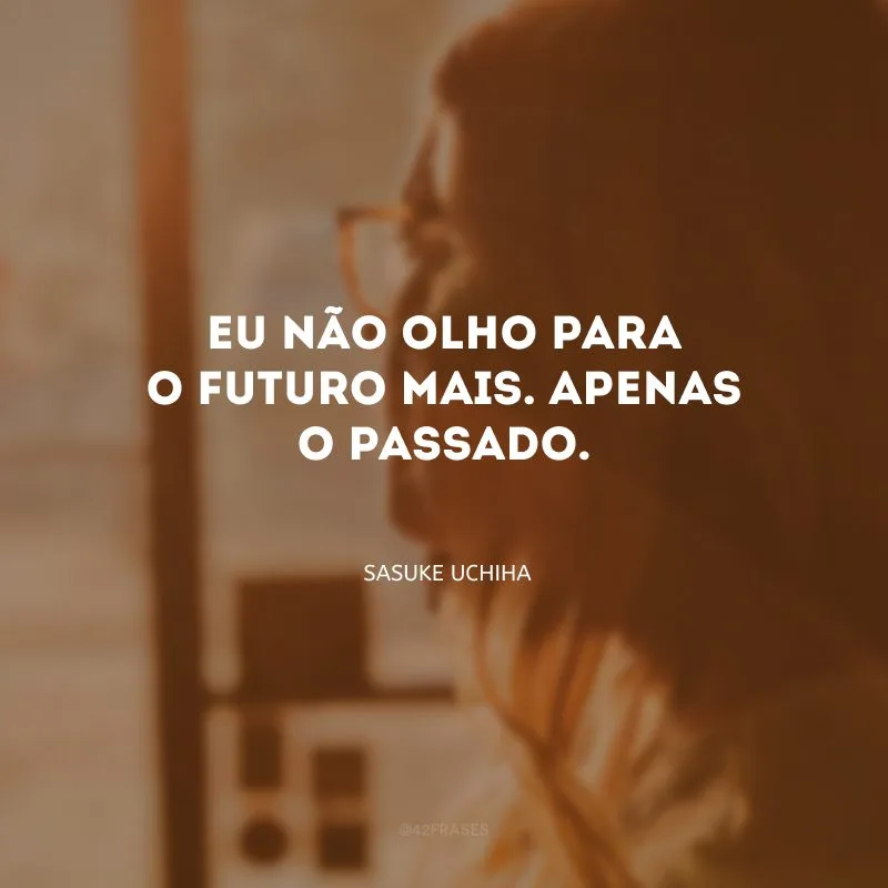 Eu não olho para o futuro mais. Apenas o passado.