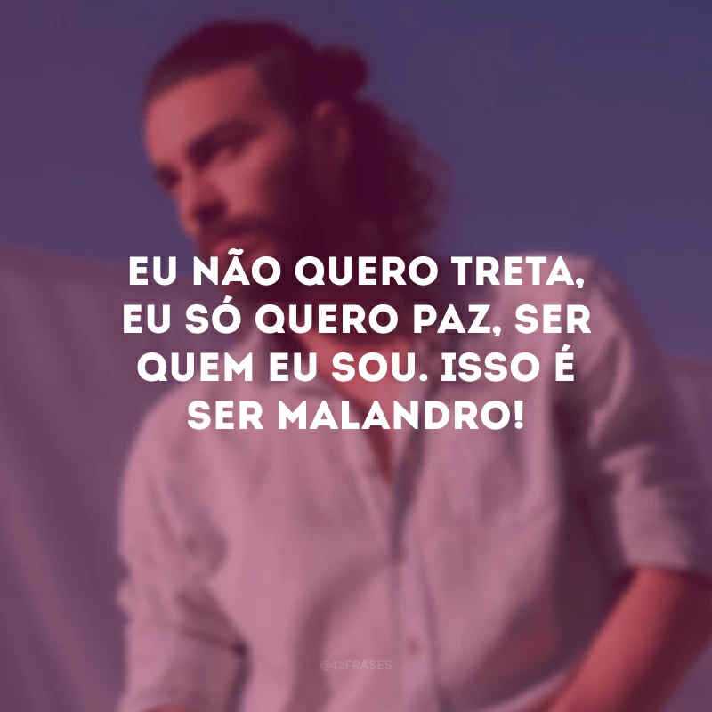 Eu não quero treta, eu só quero paz, ser quem eu sou. Isso é ser malandro!