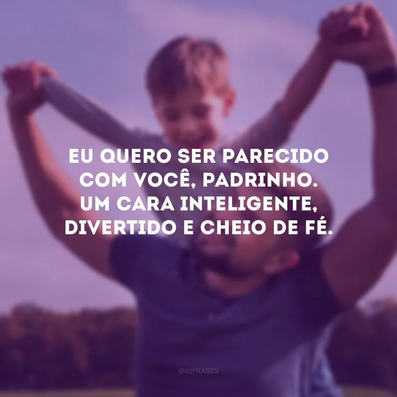 Eu quero ser parecido com você, padrinho. Um cara inteligente, divertido e cheio de fé.
