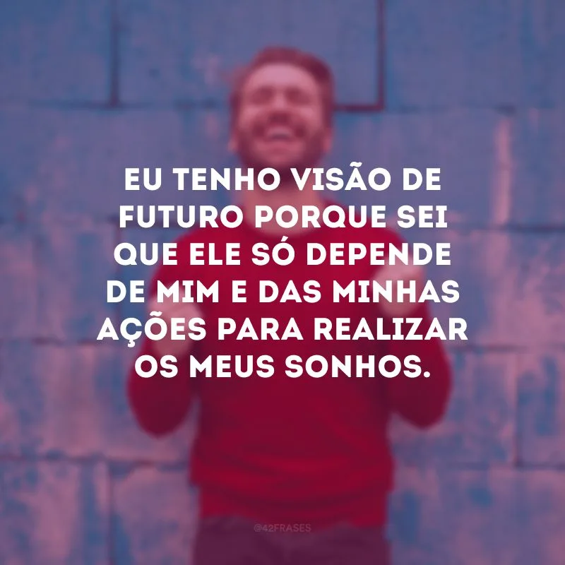 Eu tenho visão de futuro porque sei que ele só depende de mim e das minhas ações para realizar os meus sonhos.