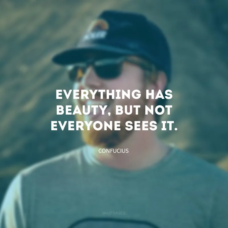 Everything has beauty, but not everyone sees it.  (Há beleza em tudo, mas nem todo mundo vê.)