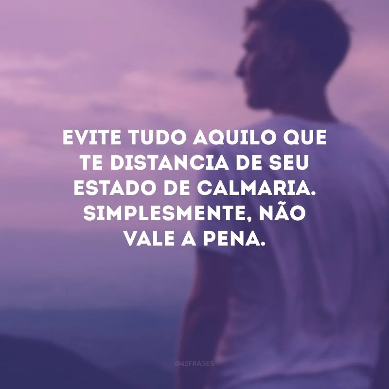 Evite tudo aquilo que te distancia de seu estado de calmaria. Simplesmente, não vale a pena.