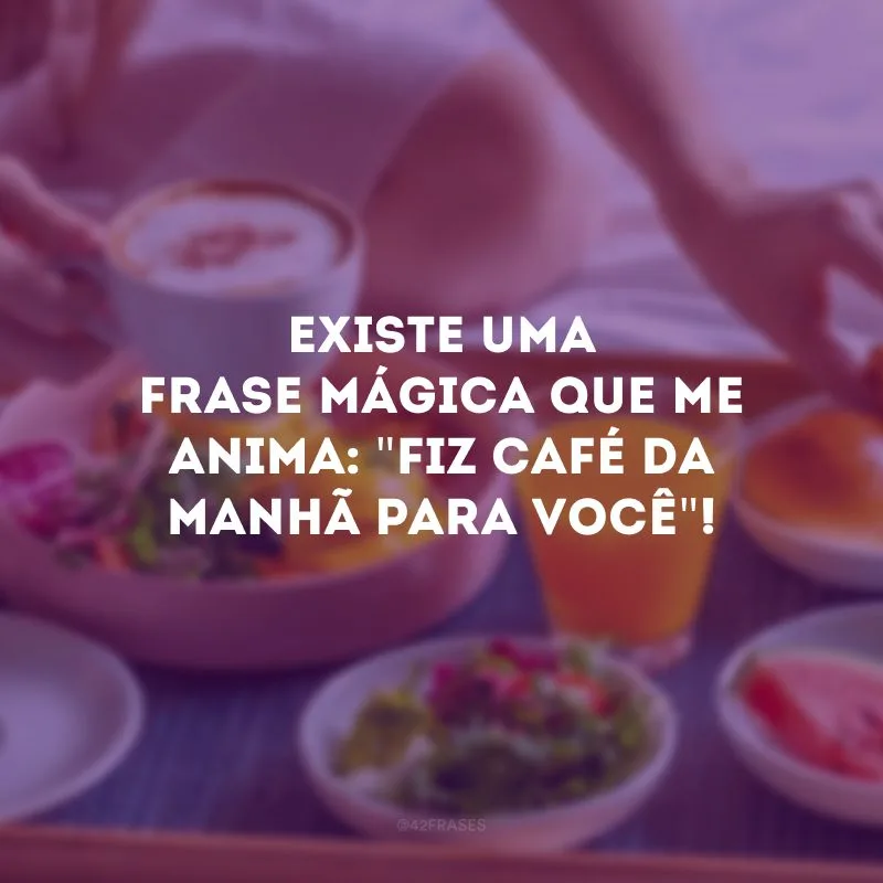 Existe uma frase mágica que me anima: \"fiz café da manhã para você\"!