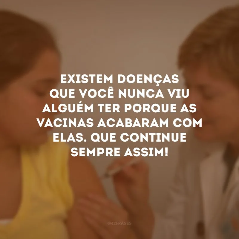 Existem doenças que você nunca viu alguém ter porque as vacinas acabaram com elas. Que continue sempre assim!