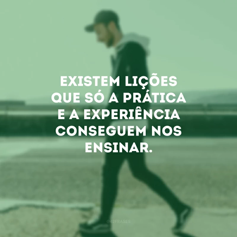 Existem lições que só a prática e a experiência conseguem nos ensinar.