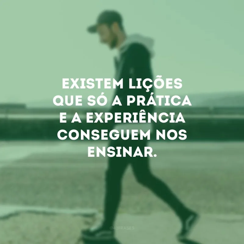 Existem lições que só a prática e a experiência conseguem nos ensinar.