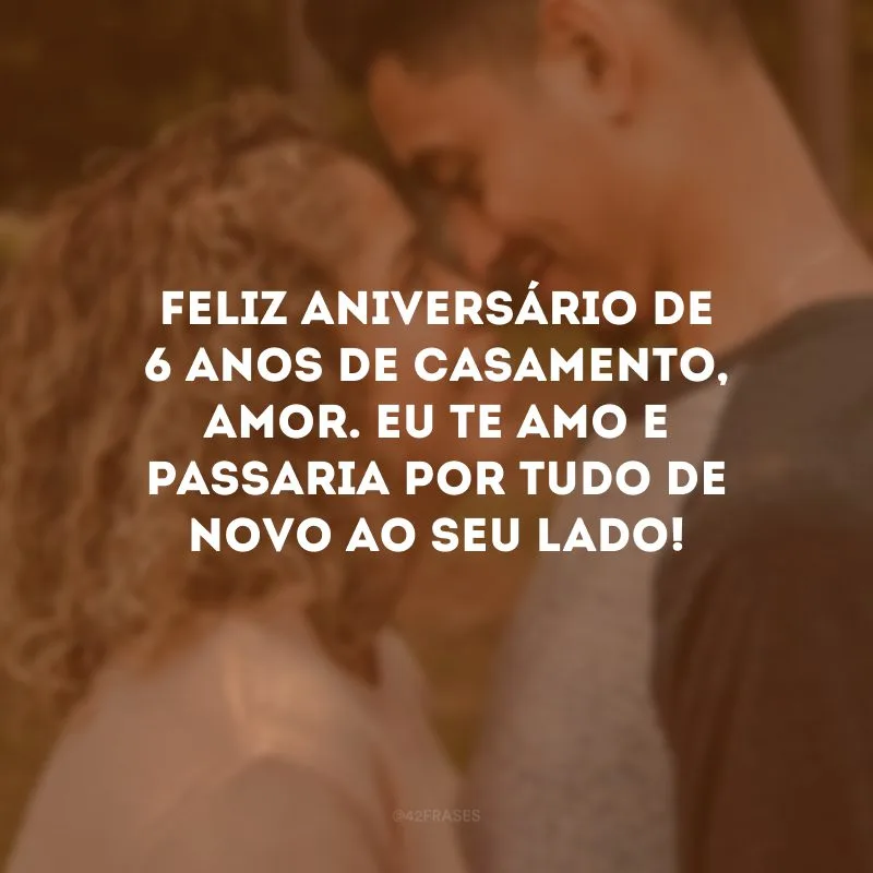 Feliz aniversário de 6 anos de casamento, amor. Eu te amo e passaria por tudo de novo ao seu lado!