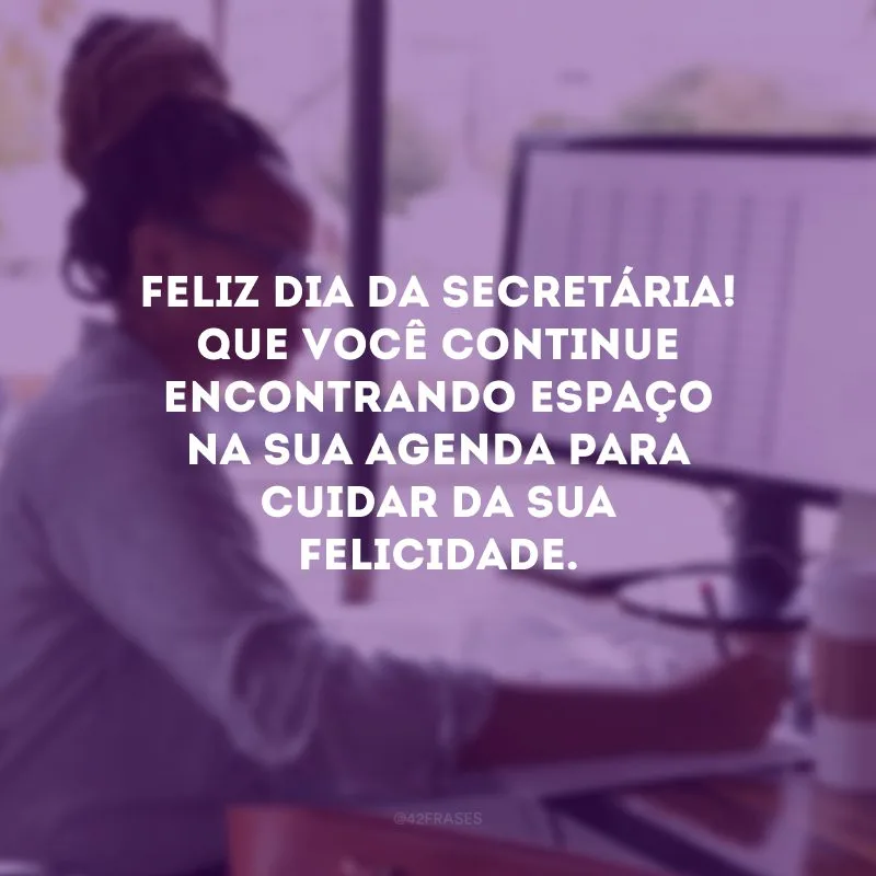 Feliz Dia da Secretária! Que você continue encontrando espaço na sua agenda para cuidar da sua felicidade.