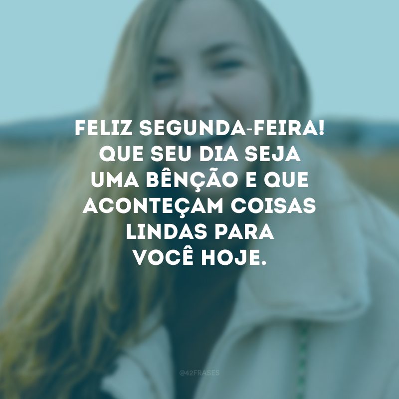 Feliz segunda-feira! Que seu dia seja uma bênção e que aconteçam coisas lindas para você hoje.