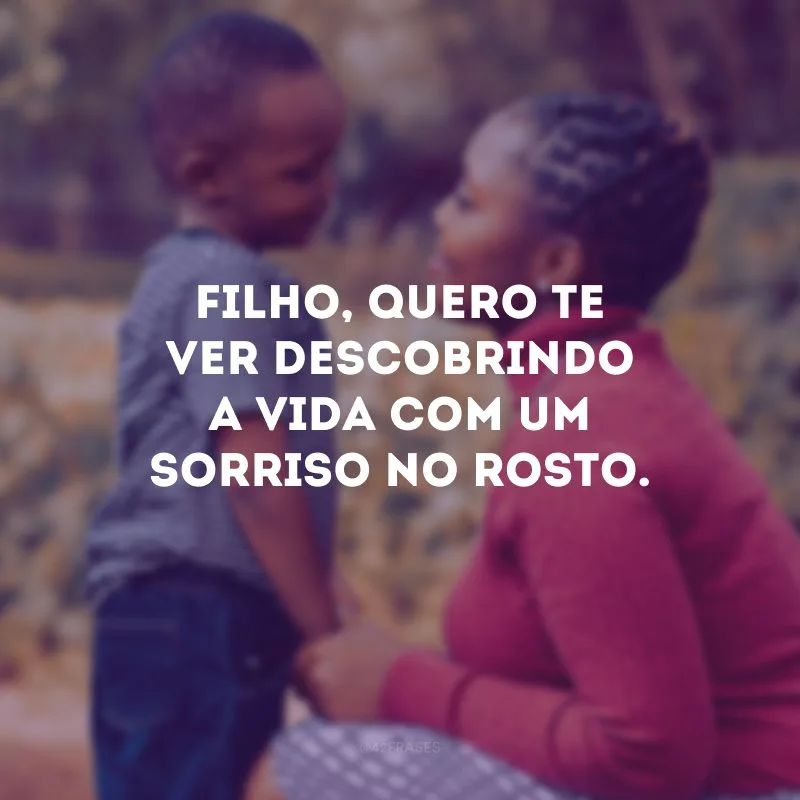 Filho, quero te ver descobrindo a vida com um sorriso no rosto.