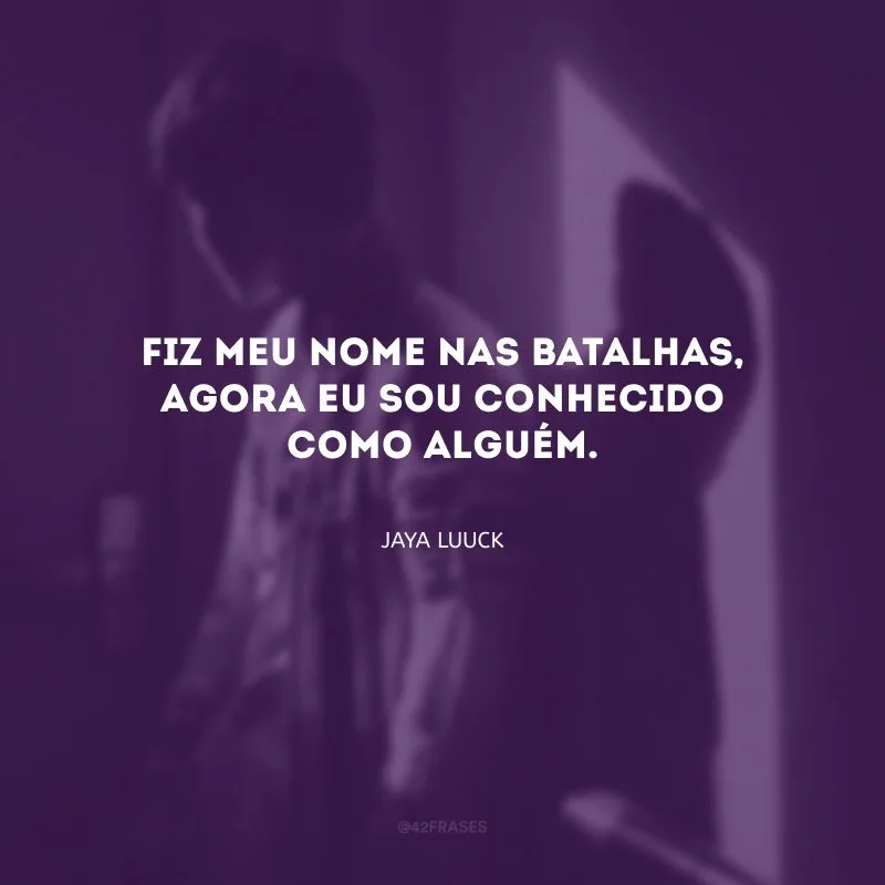 Fiz meu nome nas batalhas, agora eu sou conhecido como alguém.