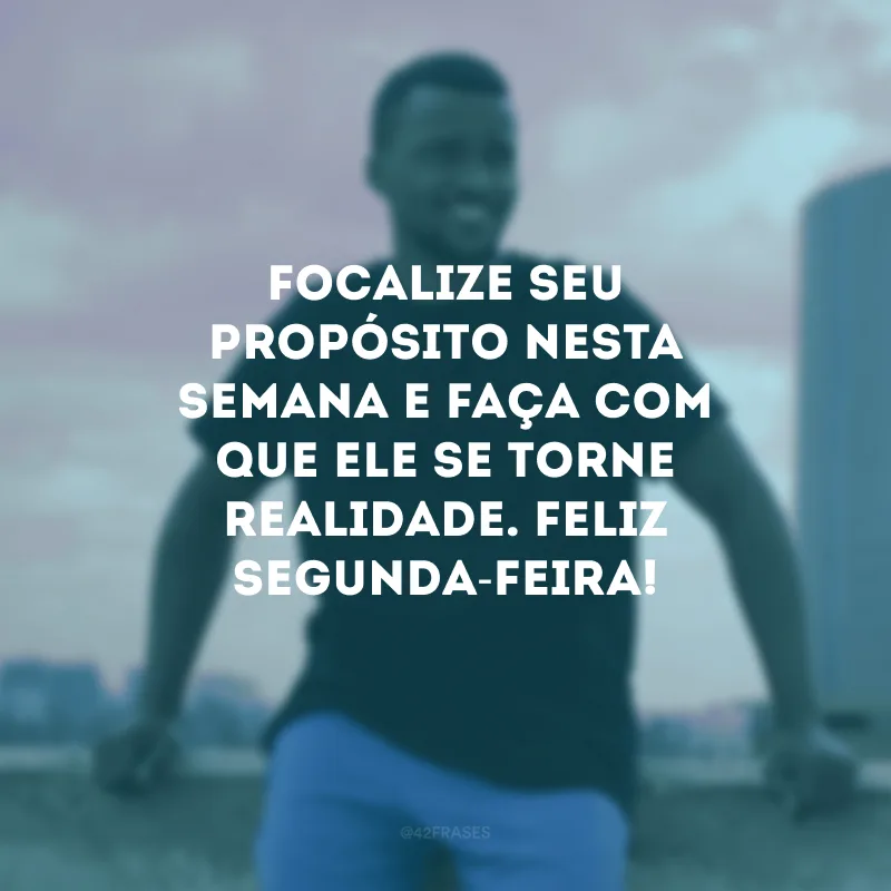 Focalize seu propósito nesta semana e faça com que ele se torne realidade. Feliz segunda-feira!