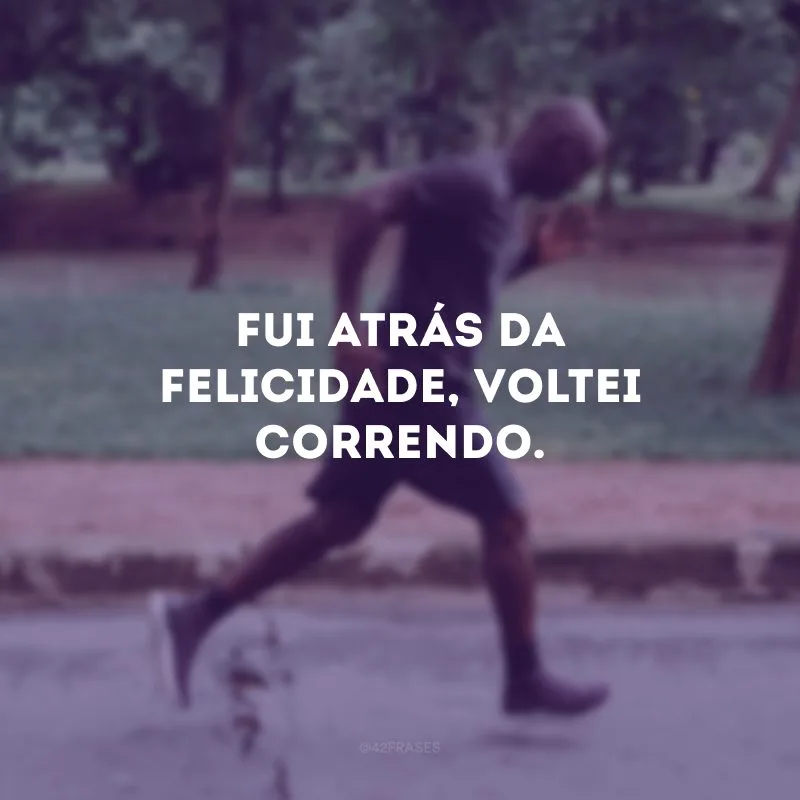 Fui atrás da felicidade, voltei correndo.