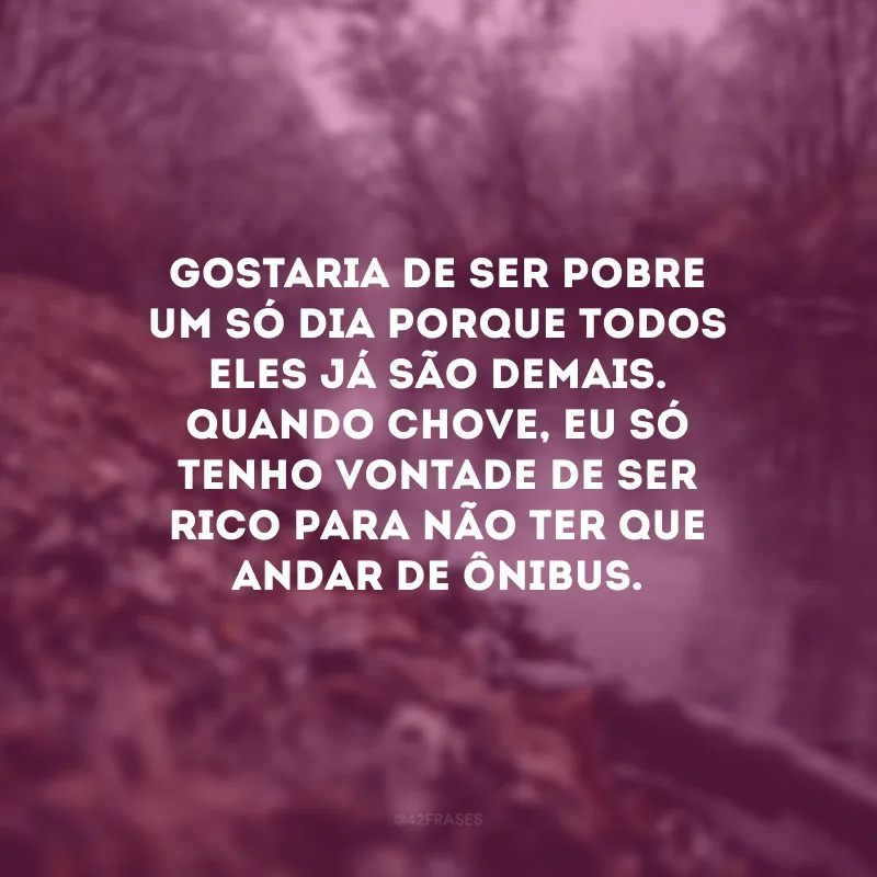 Gostaria de ser pobre um só dia porque todos eles já são demais. Quando chove, eu só tenho vontade de ser rico para não ter que andar de ônibus.