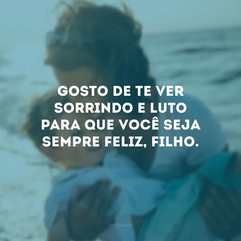 Gosto de te ver sorrindo e luto para que você seja sempre feliz, filho.