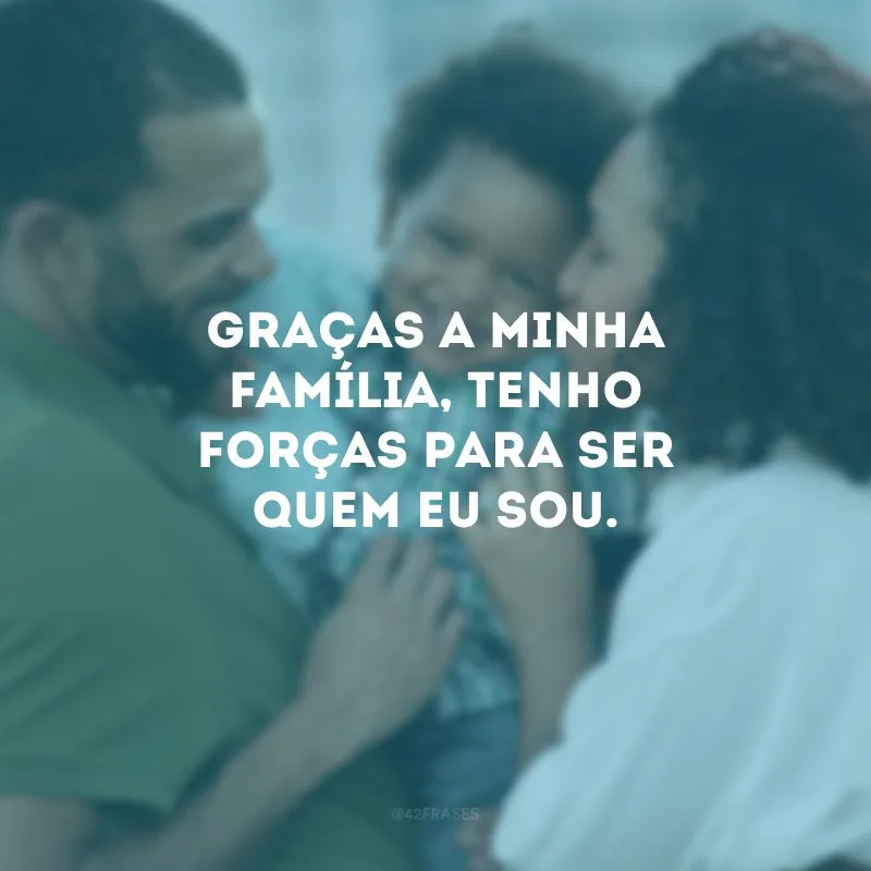 Graças a minha família, tenho forças para ser quem eu sou.