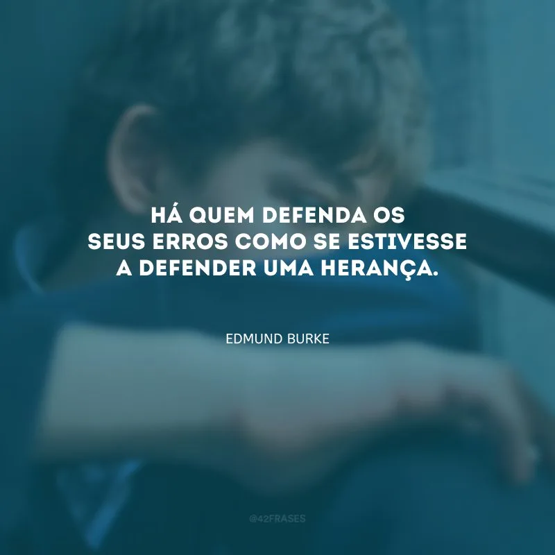 Há quem defenda os seus erros como se estivesse a defender uma herança.