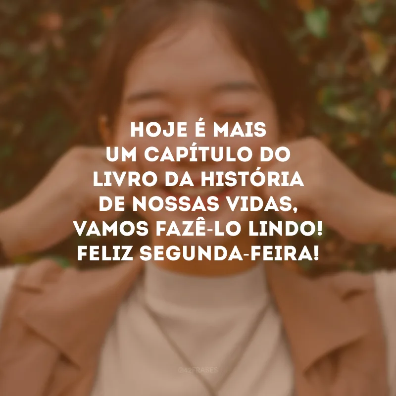 Hoje é mais um capítulo do livro da história de nossas vidas, vamos fazê-lo lindo! Feliz segunda-feira!