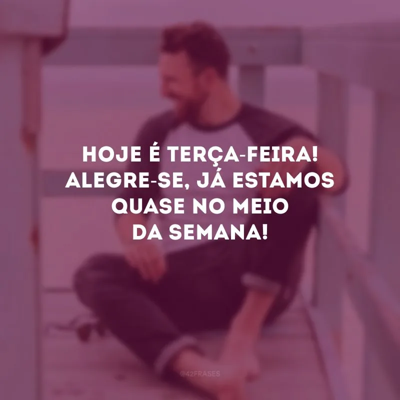 Hoje é terça-feira! Alegre-se, já estamos quase no meio da semana! 