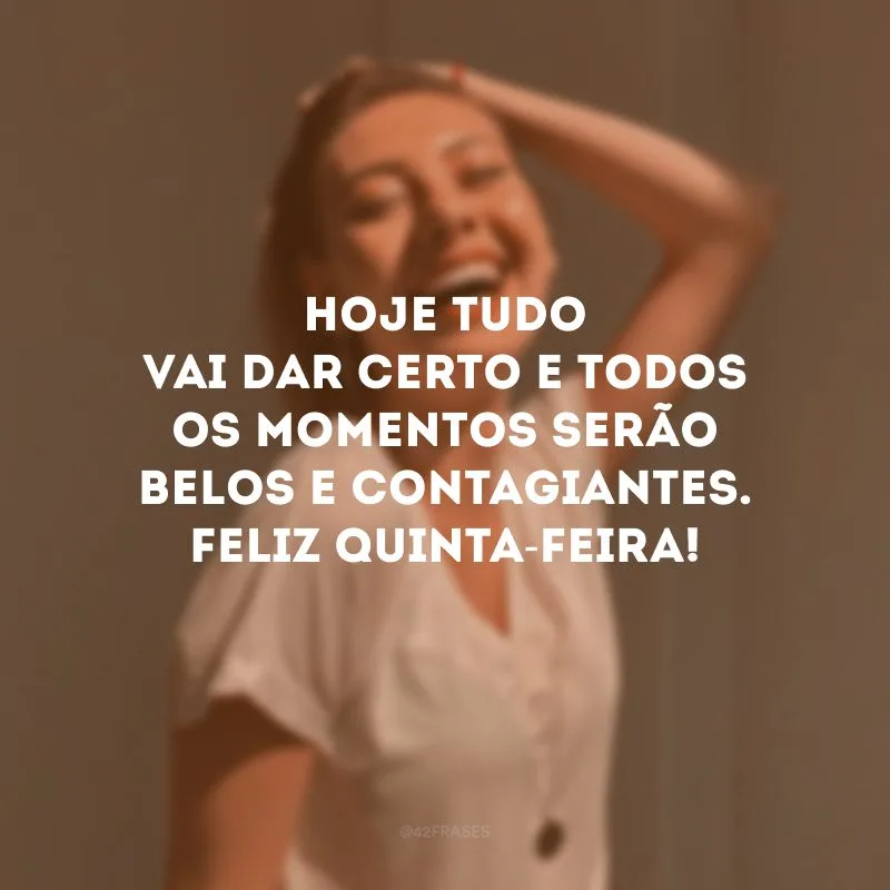 Hoje tudo vai dar certo e todos os momentos serão belos e contagiantes. Feliz quinta-feira!
