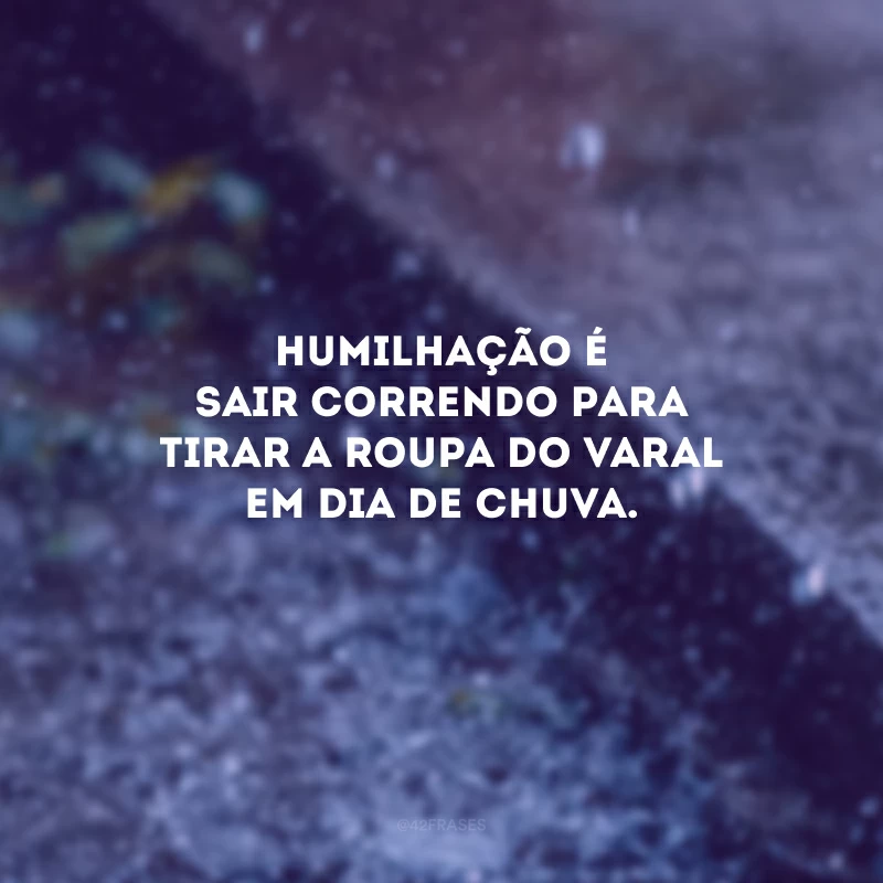 Humilhação é sair correndo para tirar a roupa do varal em dia de chuva.