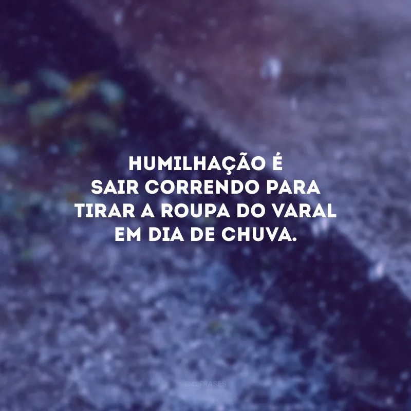 Humilhação é sair correndo para tirar a roupa do varal em dia de chuva.