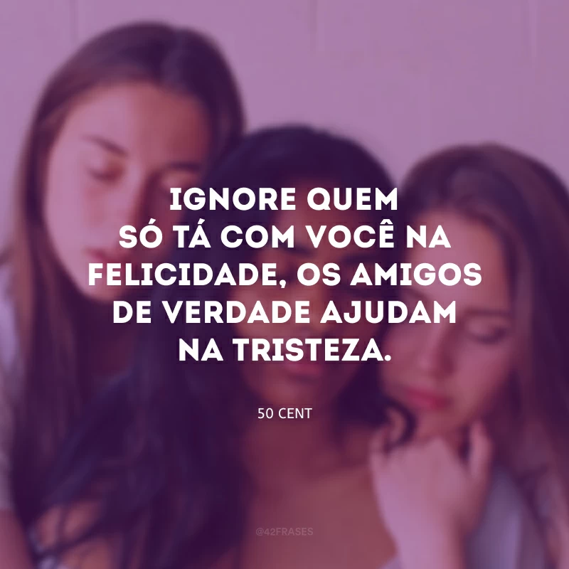 Ignore quem só tá com você na felicidade, os amigos de verdade ajudam na tristeza.