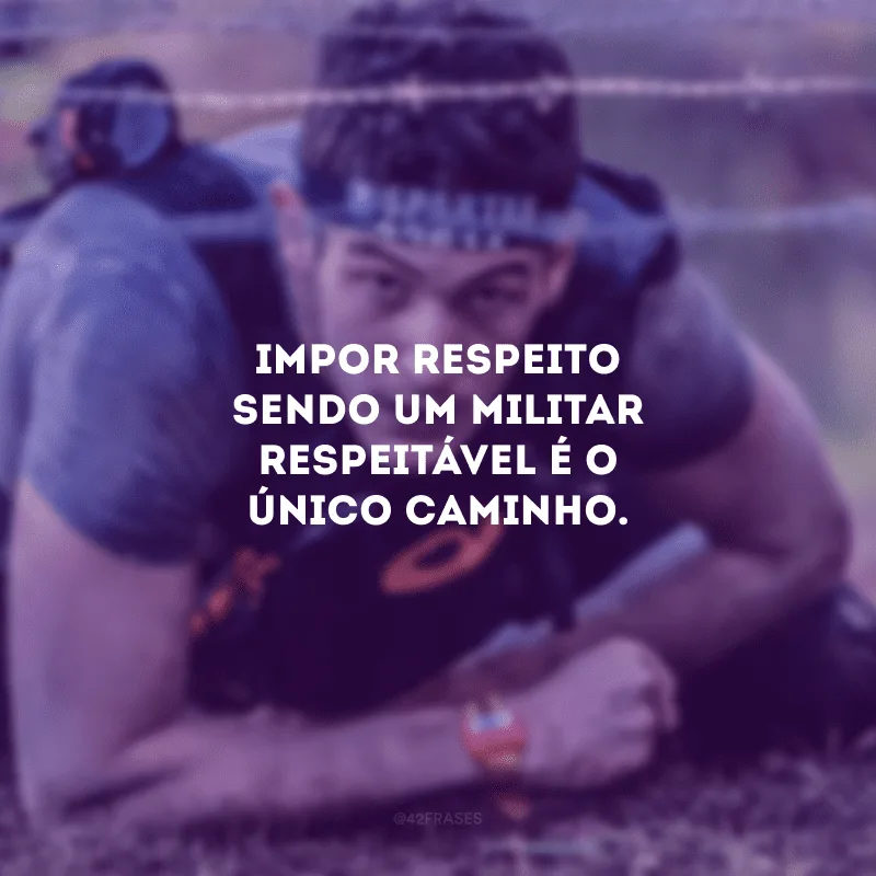 Impor respeito sendo um militar respeitável é o único caminho.