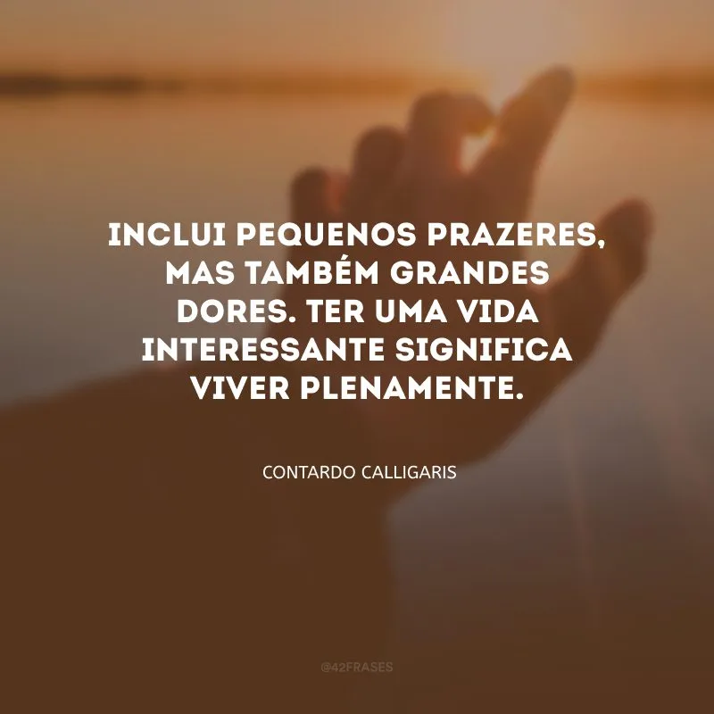 Inclui pequenos prazeres, mas também grandes dores. Ter uma vida interessante significa viver plenamente.