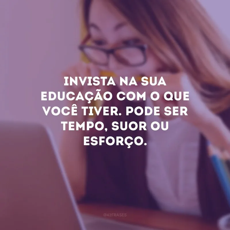 Invista na sua educação com o que você tiver. Pode ser tempo, suor ou esforço.