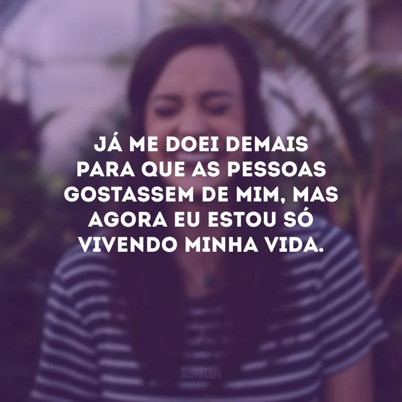 Já me doei demais para que as pessoas gostassem de mim, mas agora eu estou só vivendo minha vida.