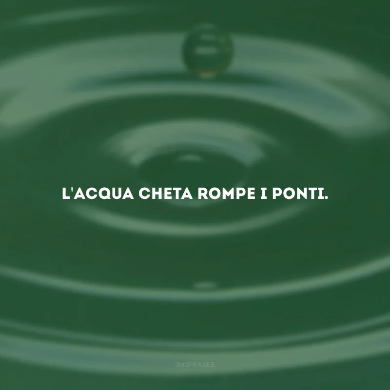 L\'acqua cheta rompe i ponti. (Águas tranquilas, águas profundas.)