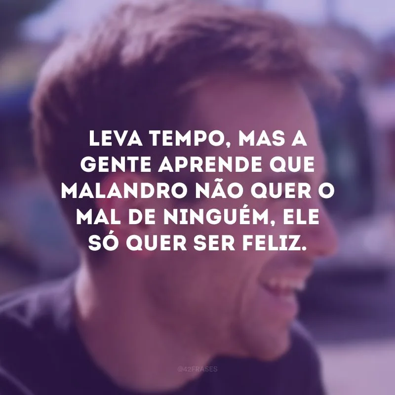 Leva tempo, mas a gente aprende que malandro não quer o mal de ninguém, ele só quer ser feliz.