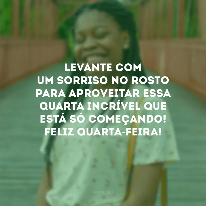 Levante com um sorriso no rosto para aproveitar essa quarta incrível que está só começando! Feliz quarta-feira!