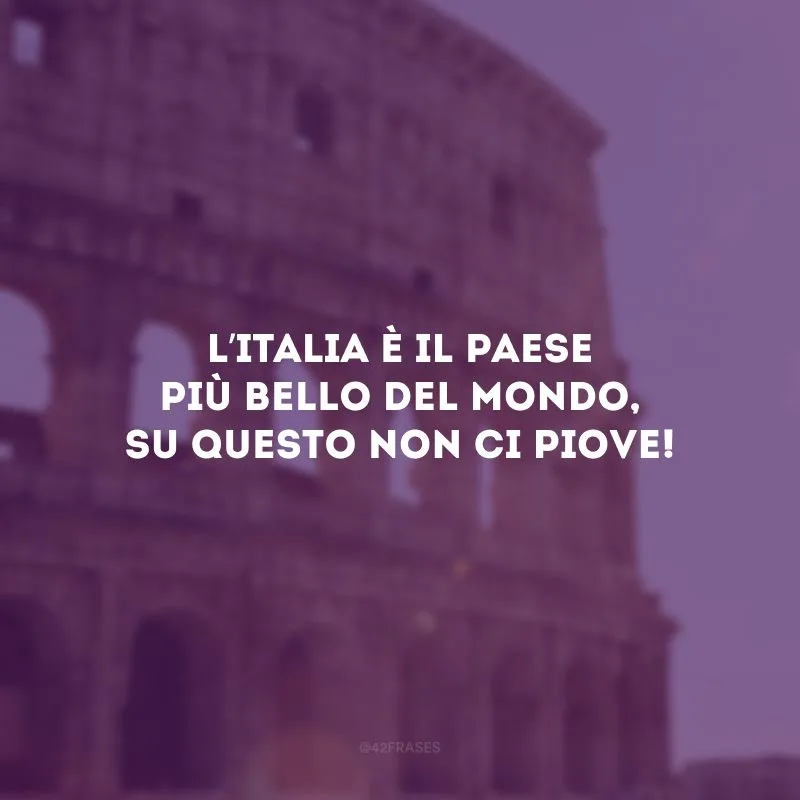 L’Italia è il paese più bello del mondo, su questo non ci piove! (A Itália é o país mais bonito do mundo, não se chove nisso!) 