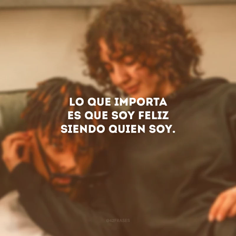 Lo que importa es que soy feliz siendo quien soy. (O que importa é que estou feliz sendo quem sou.)