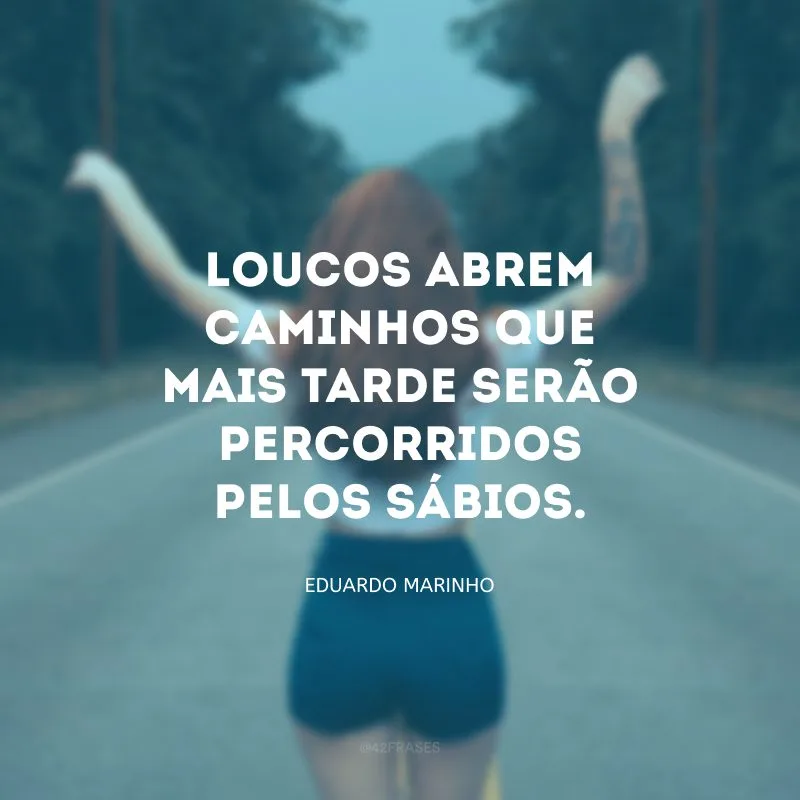 Loucos abrem caminhos que mais tarde serão percorridos pelos sábios.