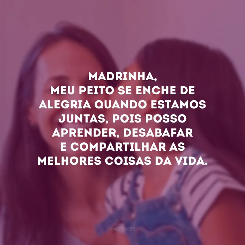 Madrinha, meu peito se enche de alegria quando estamos juntas, pois posso aprender, desabafar e compartilhar as melhores coisas da vida.
