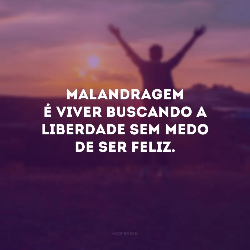 Malandragem é viver buscando a liberdade sem medo de ser feliz.