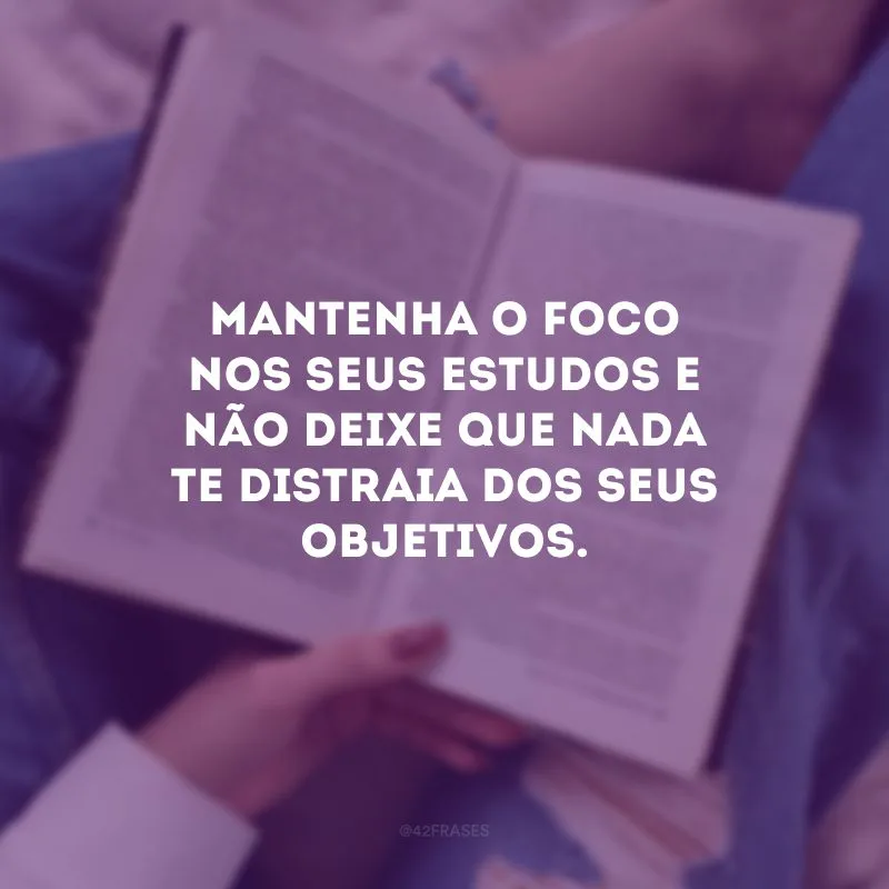 Mantenha o foco nos seus estudos e não deixe que nada te distraia dos seus objetivos.