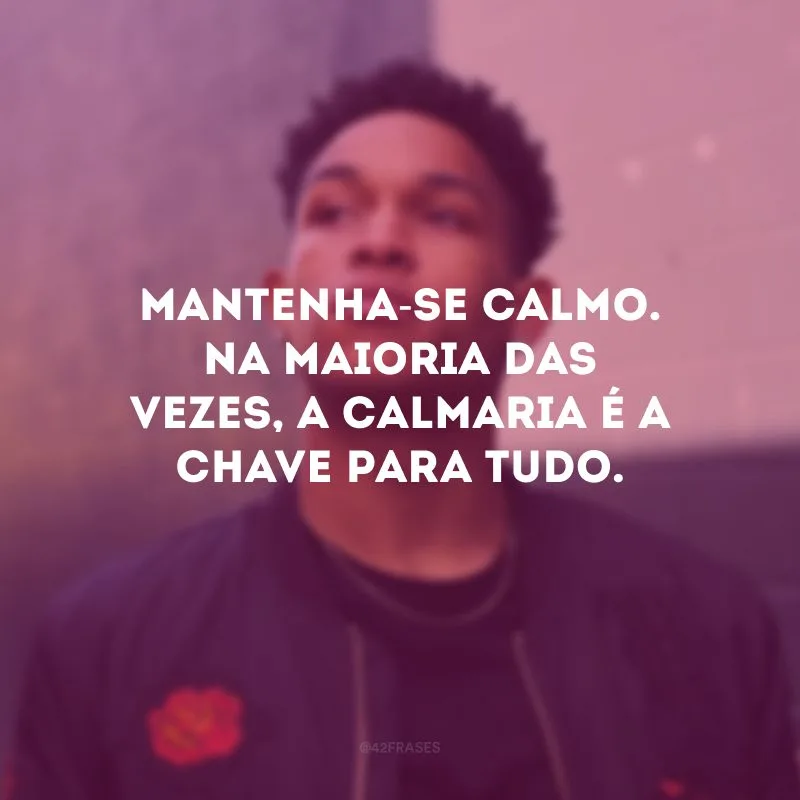 Mantenha-se calmo. Na maioria das vezes, a calmaria é a chave para tudo.