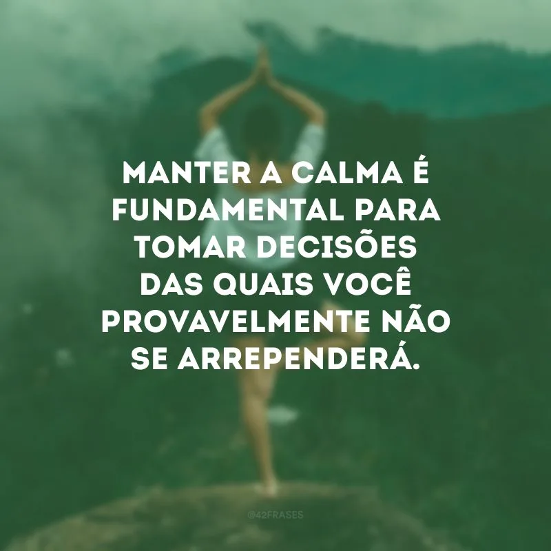 Manter a calma é fundamental para tomar decisões das quais você provavelmente não se arrependerá.