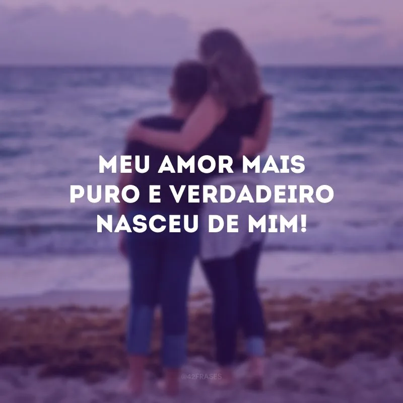 Meu amor mais puro e verdadeiro nasceu de mim!