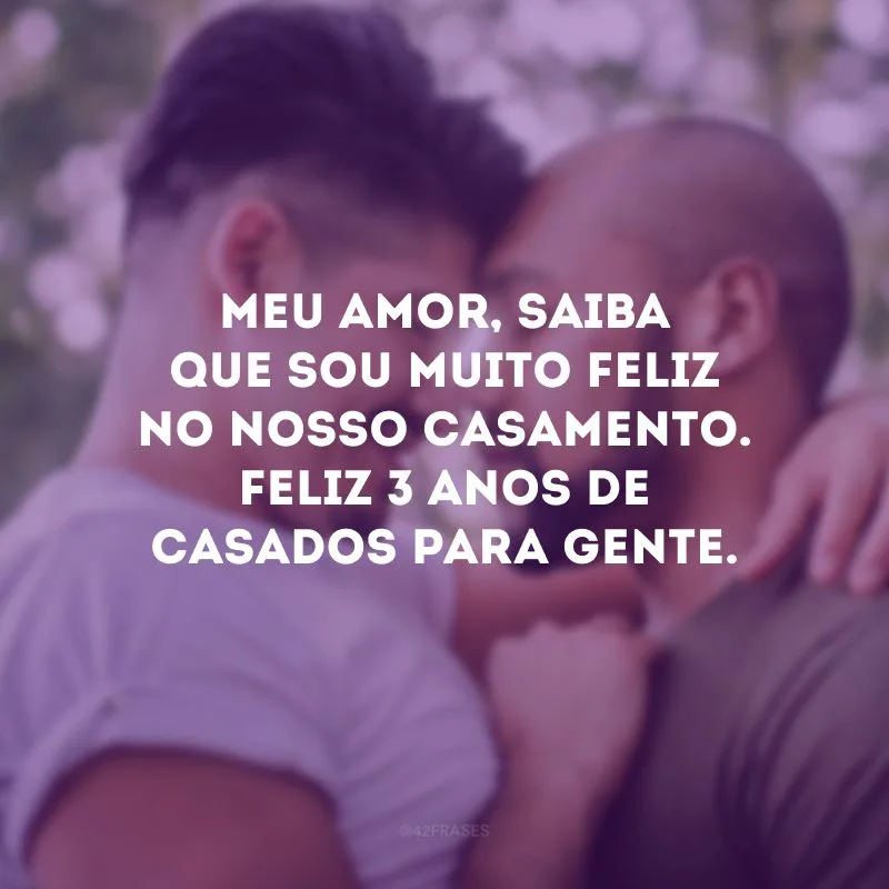 Meu amor, saiba que sou muito feliz no nosso casamento. Feliz 3 anos de casados para gente.