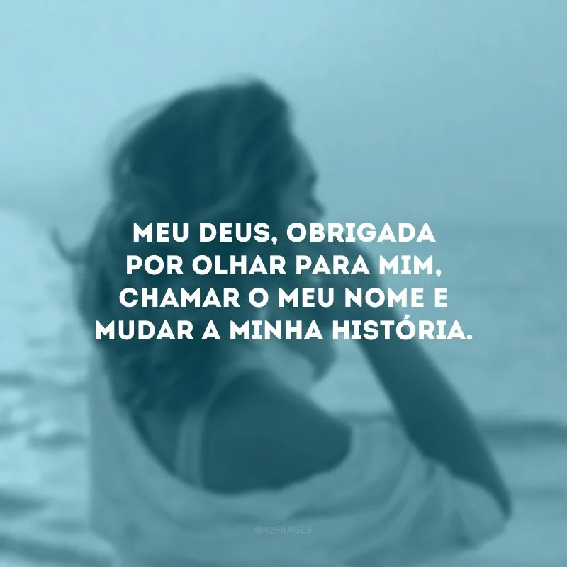 Meu Deus, obrigada por olhar para mim, chamar o meu nome e mudar a minha história.