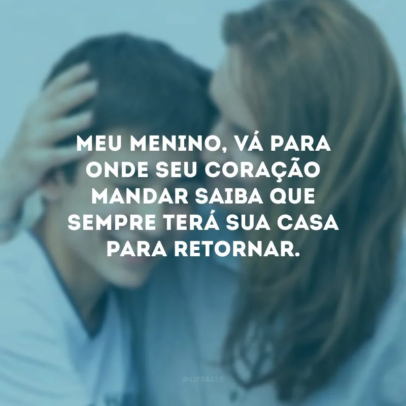 Meu menino, vá para onde seu coração mandar saiba que sempre terá sua casa para retornar.