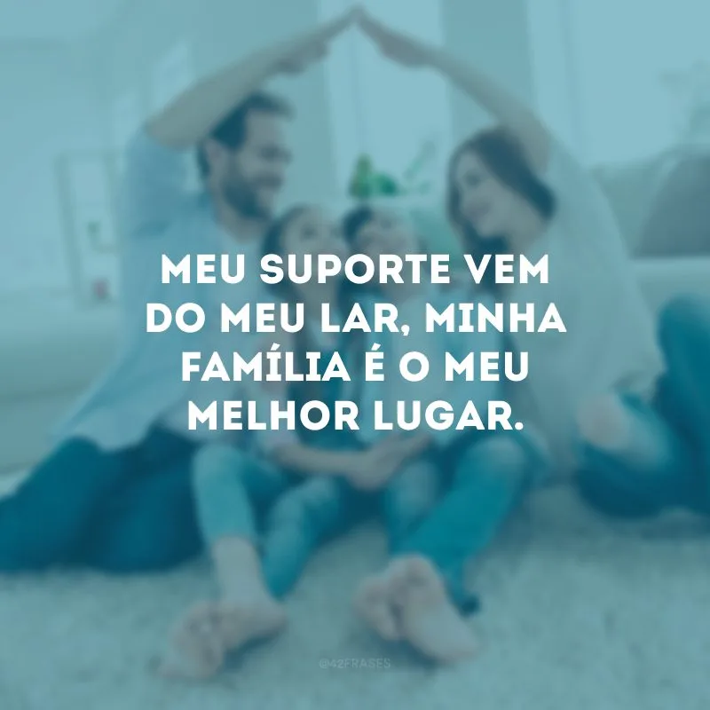 Meu suporte vem do meu lar, minha família é o meu melhor lugar.