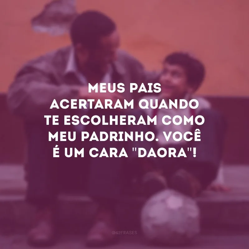 Meus pais acertaram quando te escolheram como meu padrinho. Você é um cara \"daora\"!