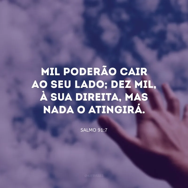 Mil poderão cair ao seu lado; dez mil, à sua direita, mas nada o atingirá.
